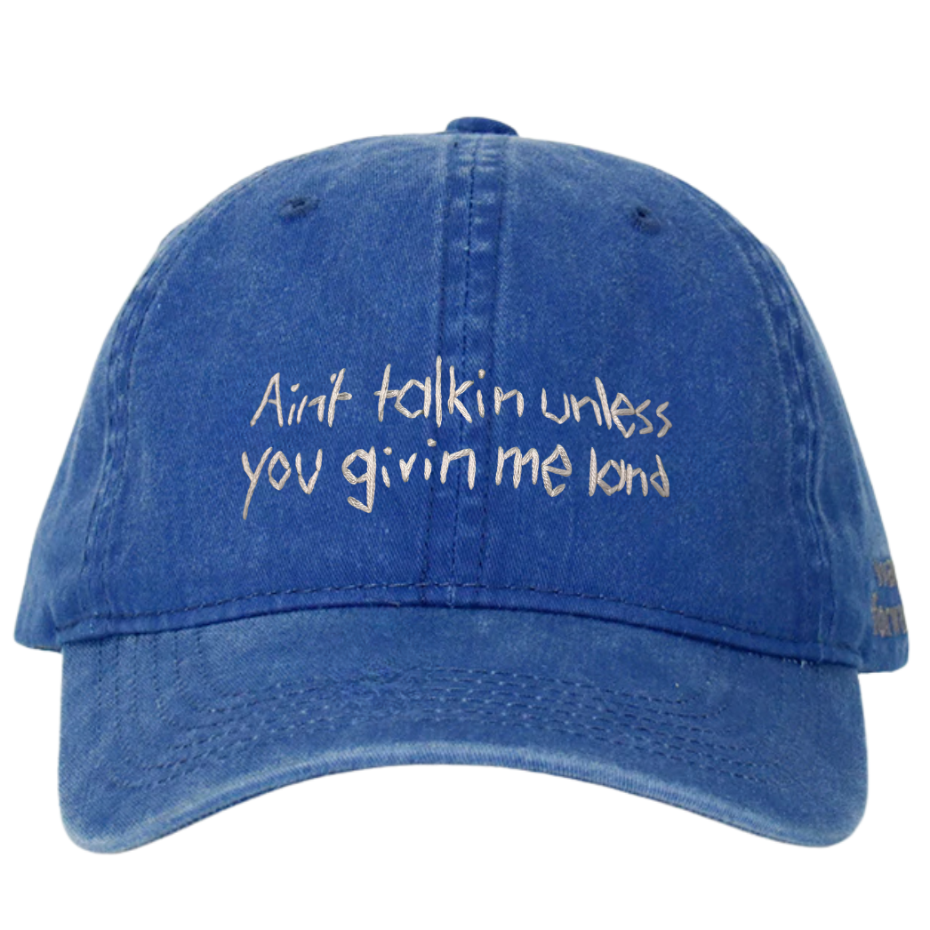 A blue wash cotton cap with white text embroidery that reads 'Ain't talkin unless you givin me land'.
