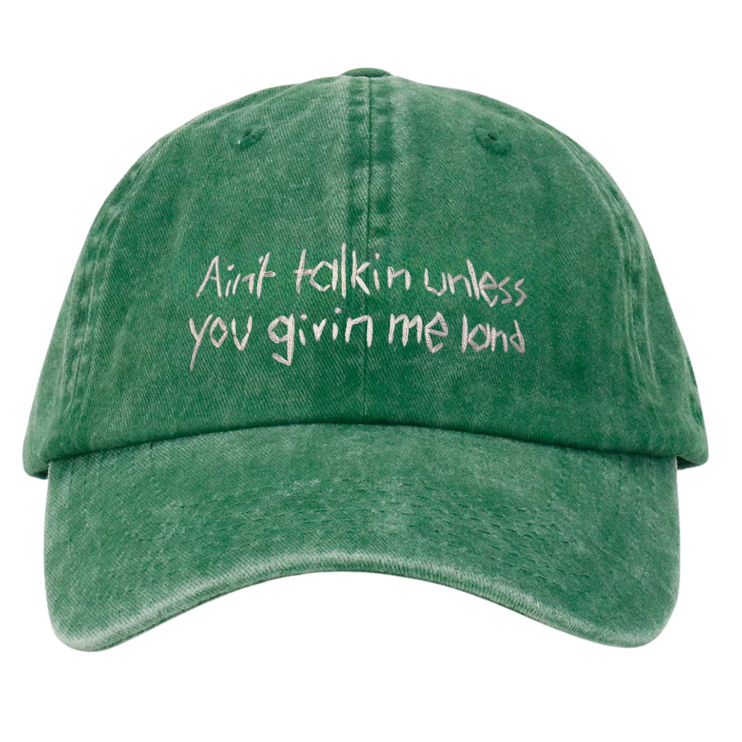 A green wash cotton cap with white text embroidery that reads 'Ain't talkin unless you givin me land'.